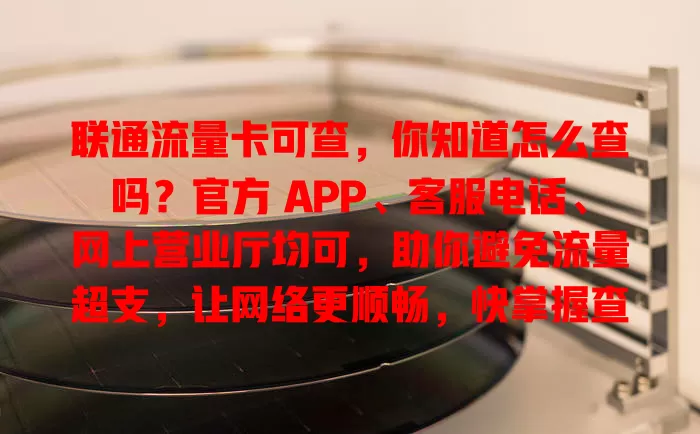 联通流量卡可查，你知道怎么查吗？官方 APP、客服电话、网上营业厅均可，助你避免流量超支，让网络更顺畅，快掌握查询方法！