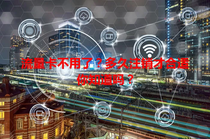 流量卡不用了？多久注销才合适你知道吗？
