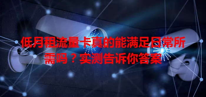 低月租流量卡真的能满足日常所需吗？实测告诉你答案