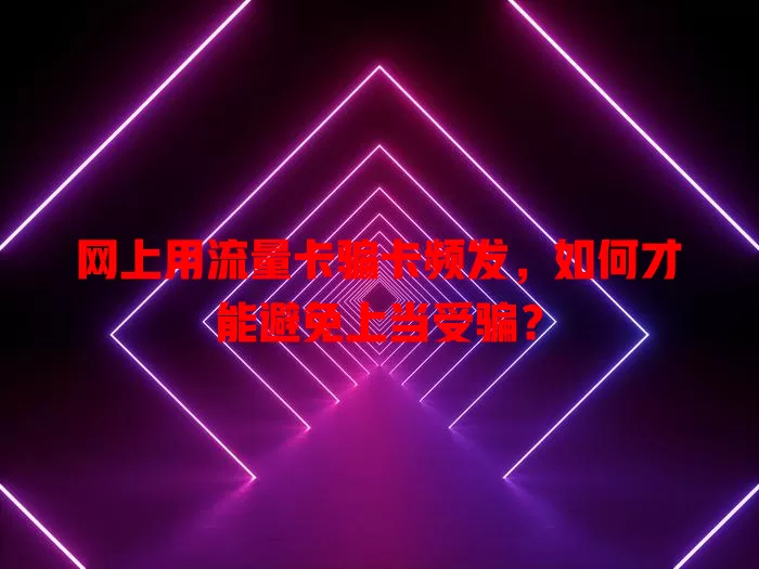 网上用流量卡骗卡频发，如何才能避免上当受骗？