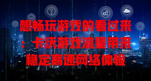 想畅玩游戏的看过来：卡沃游戏流量带来稳定高速网络体验