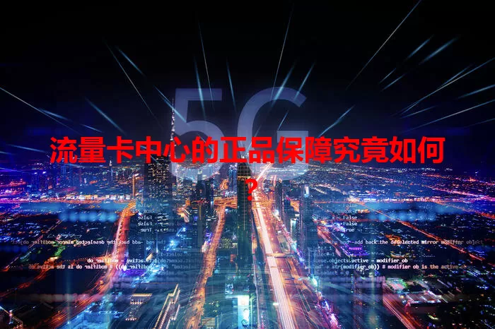 流量卡中心的正品保障究竟如何？