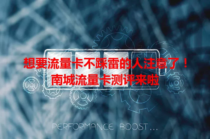 想要流量卡不踩雷的人注意了！南城流量卡测评来啦