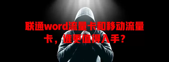 联通word流量卡和移动流量卡，谁更值得入手？