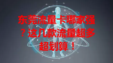 东莞流量卡哪家强？这几款流量超多超划算！