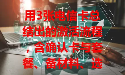 用3张电信卡总结出的激活流程，含确认卡与套餐、备材料、选线上或线下激活方式等要点