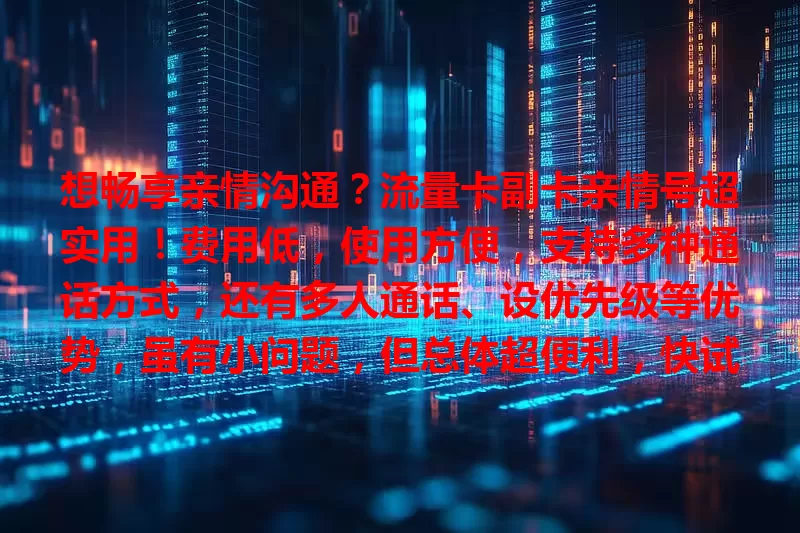 想畅享亲情沟通？流量卡副卡亲情号超实用！费用低，使用方便，支持多种通话方式，还有多人通话、设优先级等优势，虽有小问题，但总体超便利，快试试！