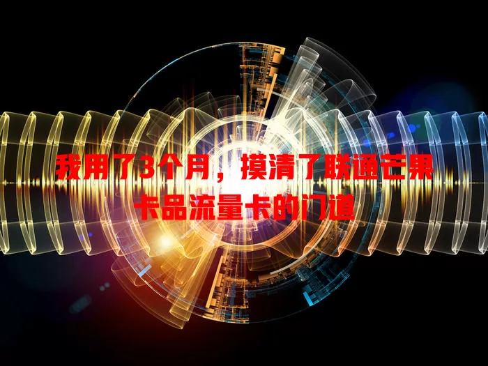 我用了3个月，摸清了联通芒果卡品流量卡的门道