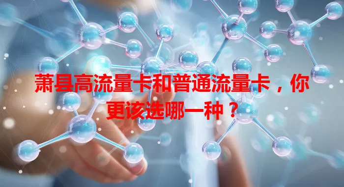 萧县高流量卡和普通流量卡，你更该选哪一种？