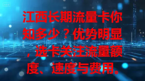江西长期流量卡你知多少？优势明显，选卡关注流量额度、速度与费用。运营商产品多样，按需综合考量，选对畅享网络精彩，工作娱乐学习都顺畅
