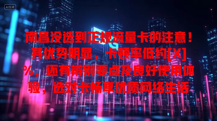 南昌没选到正规流量卡的注意！其优势明显，卡顿率低约[X]%，还有辨别要点及良好使用体验，选对卡畅享优质网络生活