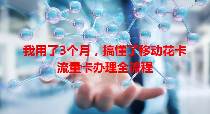 我用了3个月，搞懂了移动花卡流量卡办理全流程