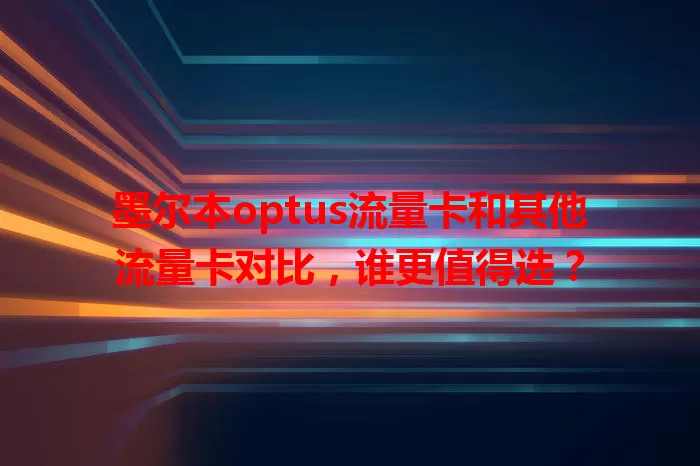 墨尔本optus流量卡和其他流量卡对比，谁更值得选？