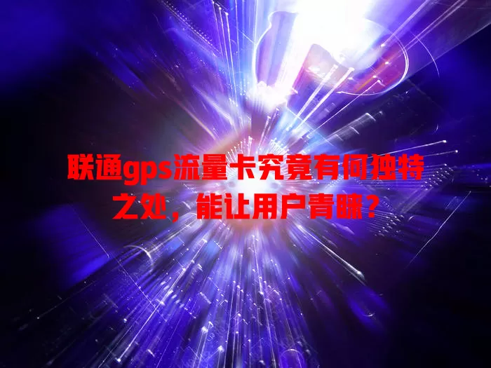 联通gps流量卡究竟有何独特之处，能让用户青睐？