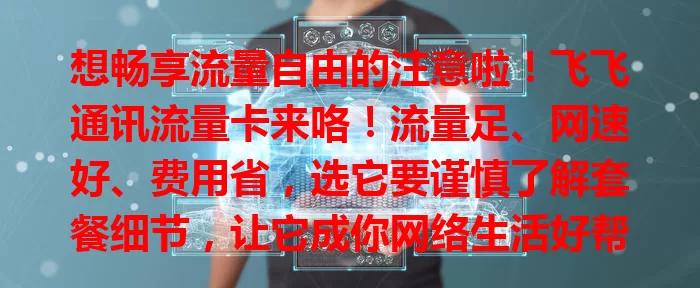 想畅享流量自由的注意啦！飞飞通讯流量卡来咯！流量足、网速好、费用省，选它要谨慎了解套餐细节，让它成你网络生活好帮手！