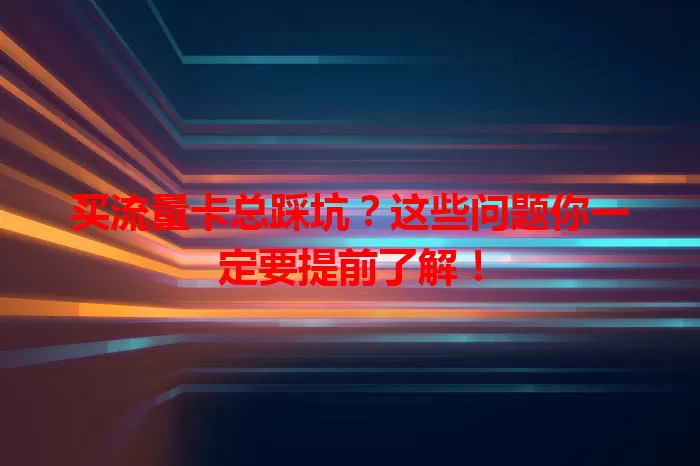 买流量卡总踩坑？这些问题你一定要提前了解！