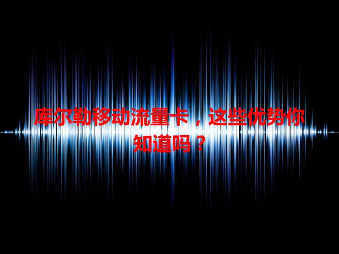 库尔勒移动流量卡，这些优势你知道吗？