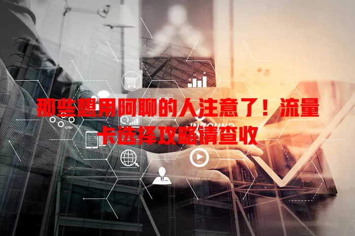 那些想用阿聊的人注意了！流量卡选择攻略请查收