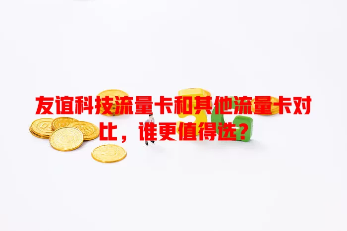 友谊科技流量卡和其他流量卡对比，谁更值得选？