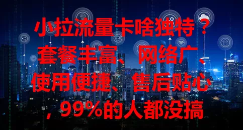 小拉流量卡啥独特？套餐丰富、网络广、使用便捷、售后贴心，99%的人都没搞懂！