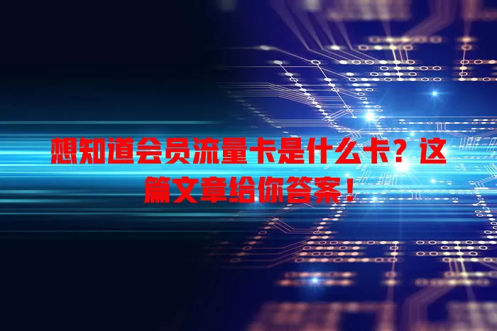 想知道会员流量卡是什么卡？这篇文章给你答案！