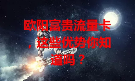 欧阳富贵流量卡，这些优势你知道吗？