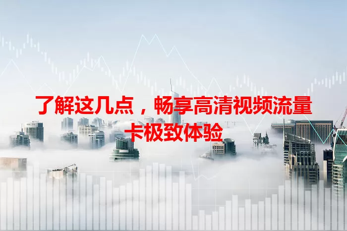 了解这几点，畅享高清视频流量卡极致体验