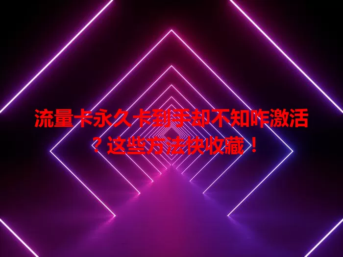 流量卡永久卡到手却不知咋激活？这些方法快收藏！