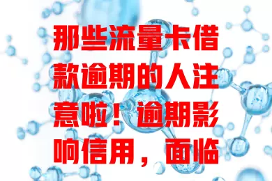 那些流量卡借款逾期的人注意啦！逾期影响信用，面临高额费用与催收，快主动沟通、规划财务，避免麻烦损失！