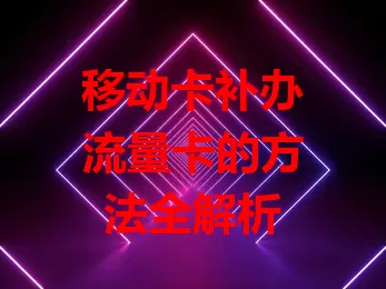 移动卡补办流量卡的方法全解析