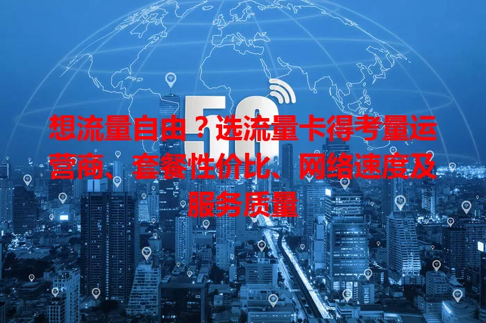 想流量自由？选流量卡得考量运营商、套餐性价比、网络速度及服务质量