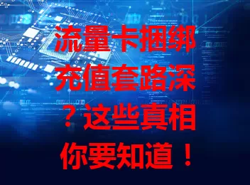 流量卡捆绑充值套路深？这些真相你要知道！