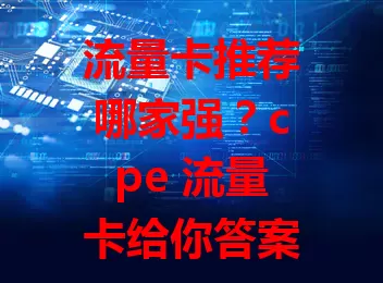流量卡推荐哪家强？cpe 流量卡给你答案！