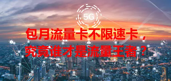 包月流量卡不限速卡，究竟谁才是流量王者？