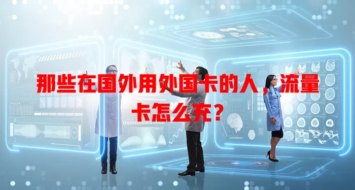 那些在国外用外国卡的人，流量卡怎么充？