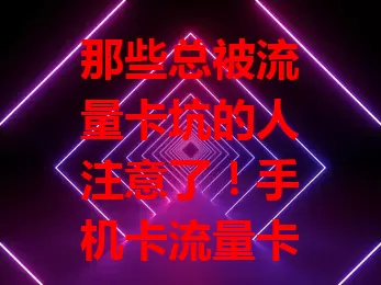 那些总被流量卡坑的人注意了！手机卡流量卡套路大揭秘