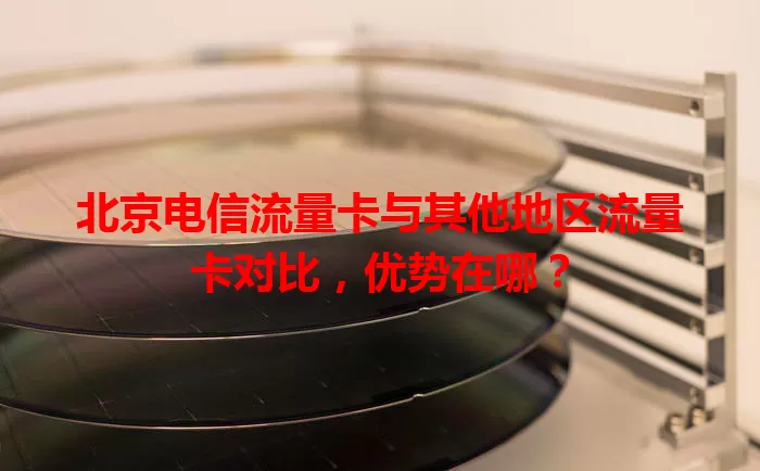 北京电信流量卡与其他地区流量卡对比，优势在哪？