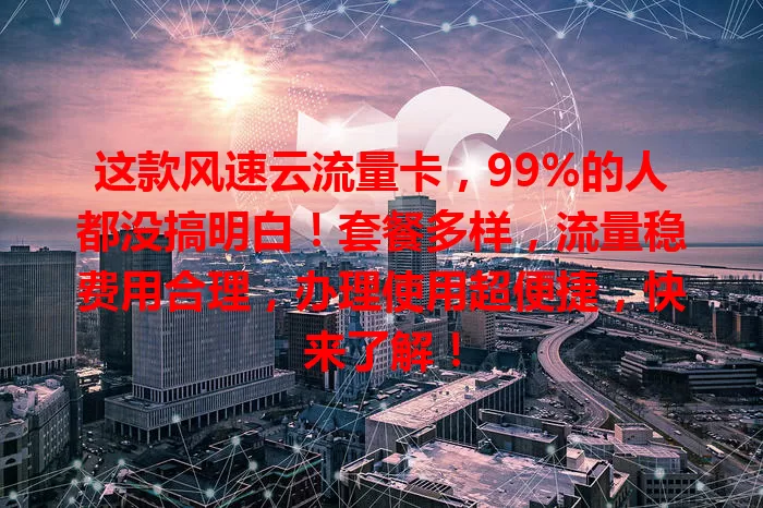 这款风速云流量卡，99%的人都没搞明白！套餐多样，流量稳费用合理，办理使用超便捷，快来了解！
