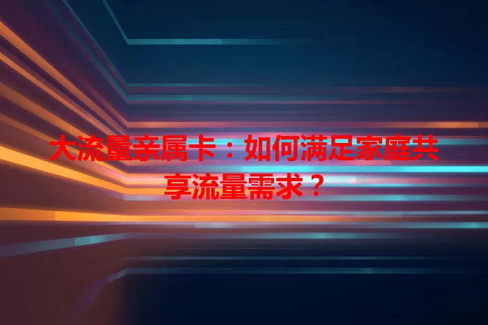 大流量亲属卡：如何满足家庭共享流量需求？