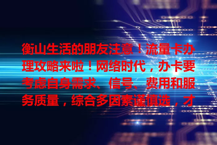 衡山生活的朋友注意！流量卡办理攻略来啦！网络时代，办卡要考虑自身需求、信号、费用和服务质量，综合多因素谨慎选，才能找到适合自己的卡，畅享便捷网络生活！