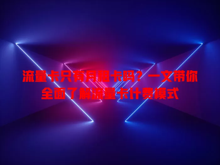 流量卡只有月租卡吗？一文带你全面了解流量卡计费模式