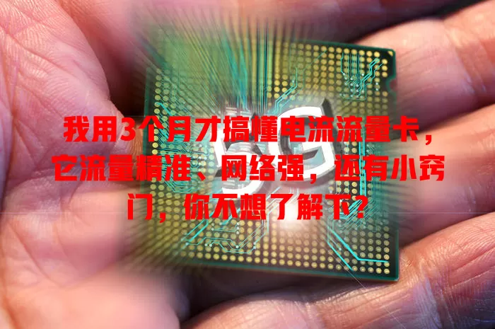 我用3个月才搞懂电流流量卡，它流量精准、网络强，还有小窍门，你不想了解下？