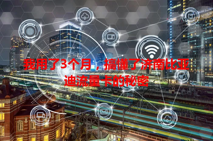 我用了3个月，搞懂了济南比亚迪流量卡的秘密