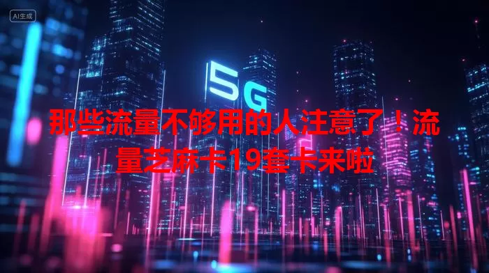 那些流量不够用的人注意了！流量芝麻卡19套卡来啦