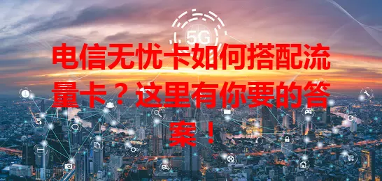 电信无忧卡如何搭配流量卡？这里有你要的答案！