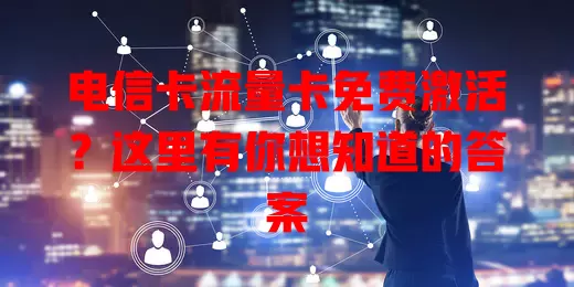 电信卡流量卡免费激活？这里有你想知道的答案