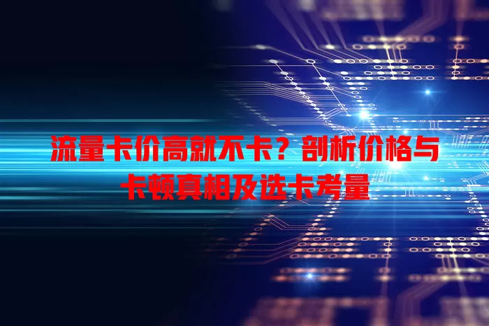 流量卡价高就不卡？剖析价格与卡顿真相及选卡考量