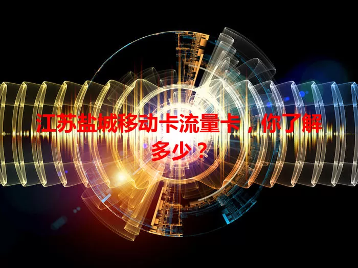 江苏盐城移动卡流量卡，你了解多少？