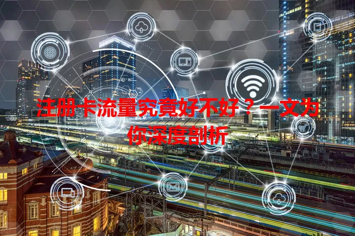 注册卡流量究竟好不好？一文为你深度剖析