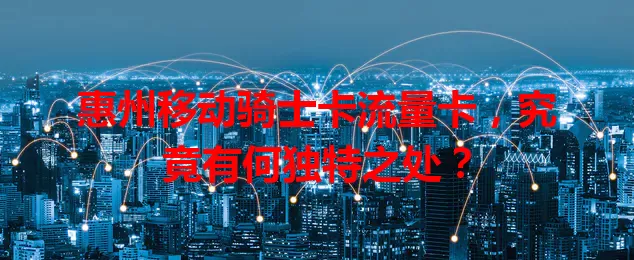 惠州移动骑士卡流量卡，究竟有何独特之处？